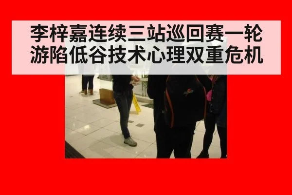 李梓嘉连续三站巡回赛一轮游陷低谷技术心理双重危机