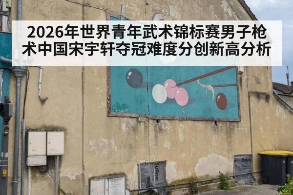 2026年世界青年武术锦标赛男子枪术中国宋宇轩夺冠难度分创新高分析