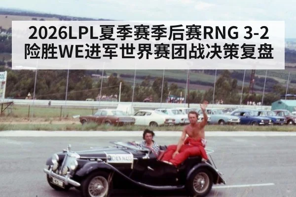 2026LPL夏季赛季后赛RNG 3-2险胜WE进军世界赛团战决策复盘