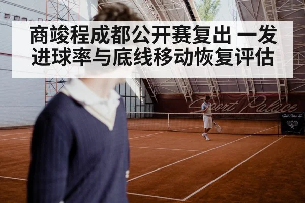 商竣程成都公开赛复出 一发进球率与底线移动恢复评估