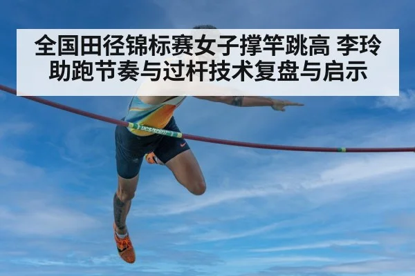 全国田径锦标赛女子撑竿跳高 李玲助跑节奏与过杆技术复盘与启示