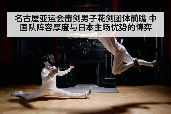 名古屋亚运会击剑男子花剑团体前瞻 中国队阵容厚度与日本主场优势的博弈