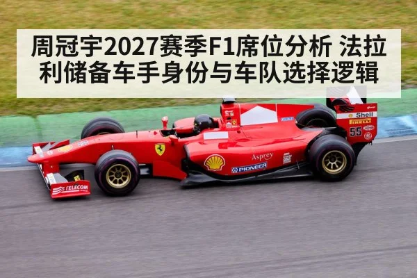 周冠宇2027赛季F1席位分析 法拉利储备车手身份与车队选择逻辑