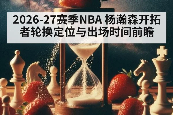 2026-27赛季NBA 杨瀚森开拓者轮换定位与出场时间前瞻