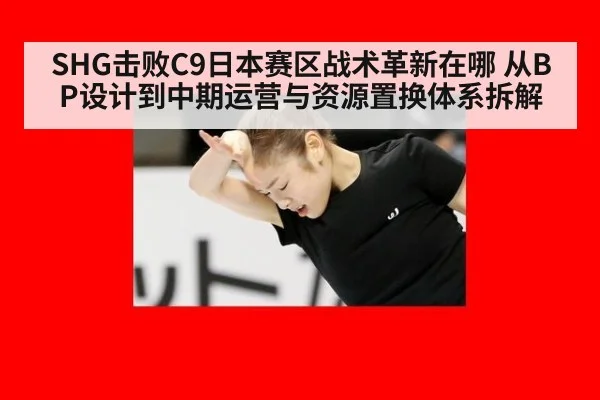 SHG击败C9日本赛区战术革新在哪 从BP设计到中期运营与资源置换体系拆解