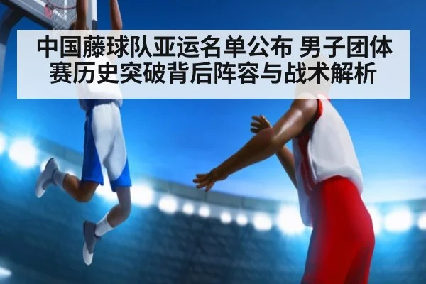 中国藤球队亚运名单公布 男子团体赛历史突破背后阵容与战术解析